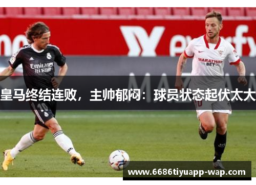 皇马终结连败，主帅郁闷：球员状态起伏太大