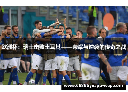 欧洲杯：瑞士击败土耳其——荣耀与逆袭的传奇之战