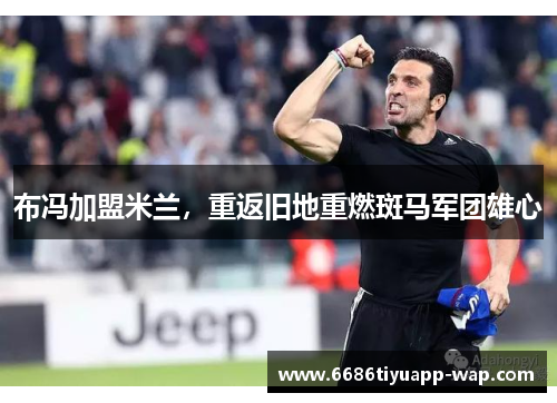 布冯加盟米兰，重返旧地重燃斑马军团雄心