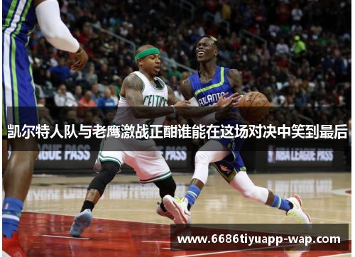 凯尔特人队与老鹰激战正酣谁能在这场对决中笑到最后