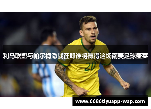 利马联盟与帕尔梅激战在即谁将赢得这场南美足球盛宴