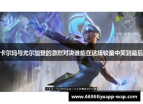 卡尔玛与尤尔加登的激烈对决谁能在这场较量中笑到最后