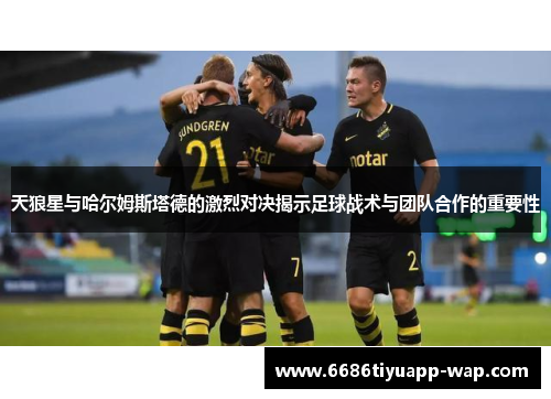 天狼星与哈尔姆斯塔德的激烈对决揭示足球战术与团队合作的重要性
