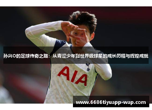 孙兴O的足球传奇之路：从青涩少年到世界级球星的成长历程与辉煌成就