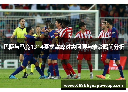 巴萨与马竞1314赛季巅峰对决回顾与精彩瞬间分析