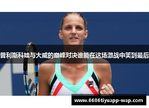 普利斯科娃与大威的巅峰对决谁能在这场激战中笑到最后
