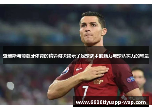 查维斯与葡萄牙体育的精彩对决揭示了足球战术的魅力与球队实力的较量