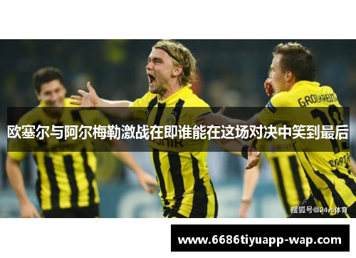 欧塞尔与阿尔梅勒激战在即谁能在这场对决中笑到最后