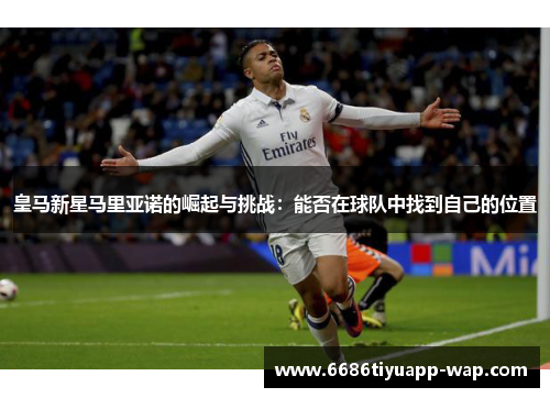 皇马新星马里亚诺的崛起与挑战：能否在球队中找到自己的位置
