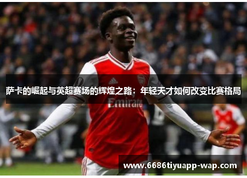 萨卡的崛起与英超赛场的辉煌之路：年轻天才如何改变比赛格局