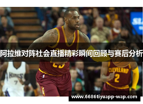 阿拉维对阵社会直播精彩瞬间回顾与赛后分析
