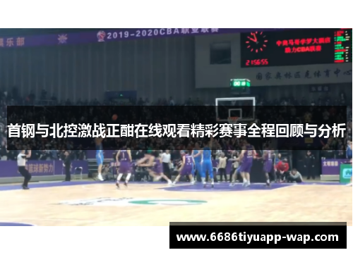 首钢与北控激战正酣在线观看精彩赛事全程回顾与分析