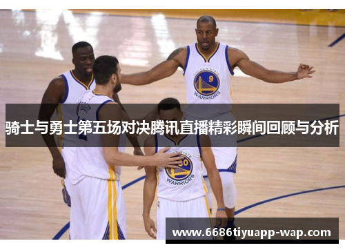 骑士与勇士第五场对决腾讯直播精彩瞬间回顾与分析
