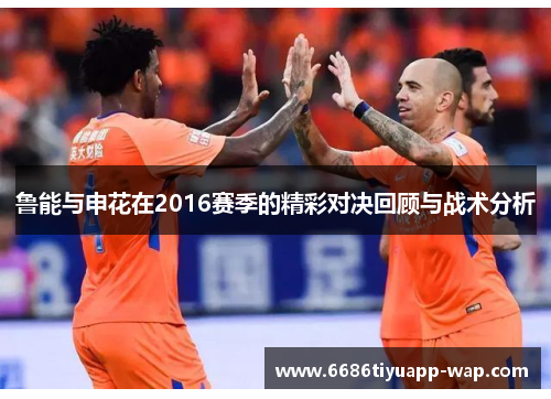鲁能与申花在2016赛季的精彩对决回顾与战术分析