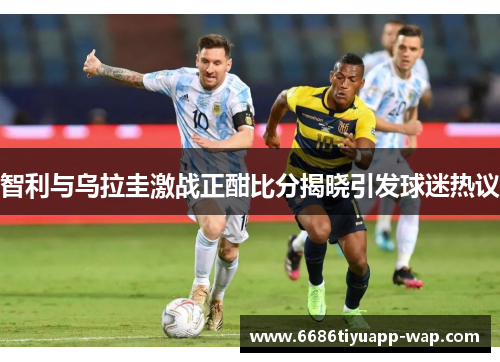 智利与乌拉圭激战正酣比分揭晓引发球迷热议